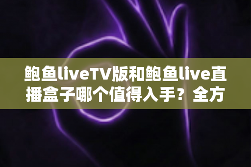 鲍鱼liveTV版和鲍鱼live直播盒子哪个值得入手?全方位对比评测助你选对不选贵 鲍鱼liveTV版和鲍鱼live直播盒子哪个值得入手?全方位对比评测助你选对不选贵