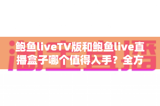 鲍鱼liveTV版和鲍鱼live直播盒子哪个值得入手?全方位对比评测助你选对不选贵 鲍鱼liveTV版和鲍鱼live直播盒子哪个值得入手?全方位对比评测助你选对不选贵
