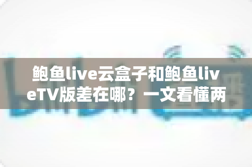 鲍鱼live云盒子和鲍鱼liveTV版差在哪?一文看懂两大版本核心区别与选择攻略 鲍鱼live云盒子和鲍鱼liveTV版差在哪?一文看懂两大版本核心区别与选择攻略