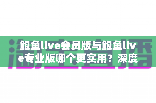 鲍鱼live会员版与鲍鱼live专业版哪个更实用?深度对比解析帮你一次选对 鲍鱼live会员版与鲍鱼live专业版哪个更实用?深度对比解析帮你一次选对