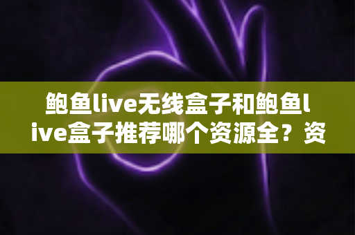 鲍鱼live无线盒子和鲍鱼live盒子推荐哪个资源全?资源对比与选购避坑全攻略 鲍鱼live无线盒子和鲍鱼live盒子推荐哪个资源全?资源对比与选购避坑全攻略