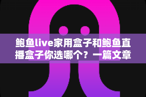 鲍鱼live家用盒子和鲍鱼直播盒子你选哪个?一篇文章帮你彻底理清选购思路 鲍鱼live家用盒子和鲍鱼直播盒子你选哪个?一篇文章帮你彻底理清选购思路