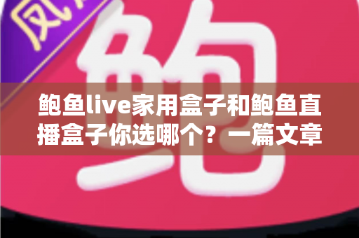 鲍鱼live家用盒子和鲍鱼直播盒子你选哪个？一篇文章帮你彻底理清选购思路