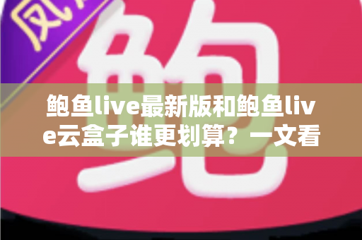 鲍鱼live最新版和鲍鱼live云盒子谁更划算？一文看懂成本、体验与选购建议