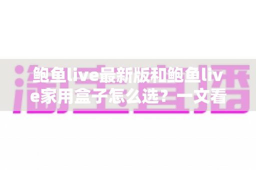 鲍鱼live最新版和鲍鱼live家用盒子怎么选？一文看懂性能、价格与使用场景的超全选购攻略