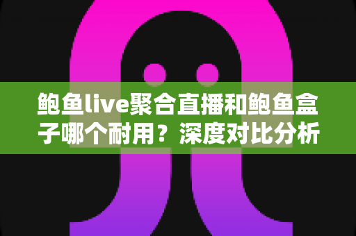 鲍鱼live聚合直播和鲍鱼盒子哪个耐用?深度对比分析与实用选购指南 鲍鱼live聚合直播和鲍鱼盒子哪个耐用?深度对比分析与实用选购指南