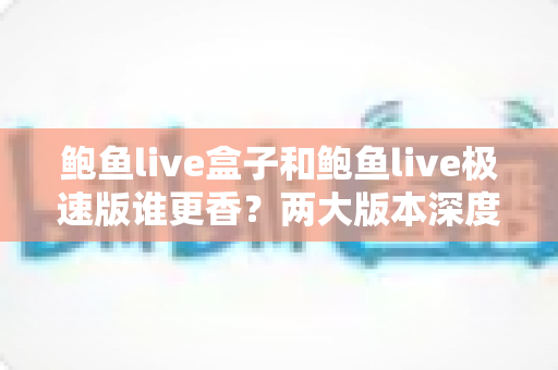 鲍鱼live盒子和鲍鱼live极速版谁更香?两大版本深度对比评测,看完不再纠结 鲍鱼live盒子和鲍鱼live极速版谁更香?两大版本深度对比评测,看完不再纠结