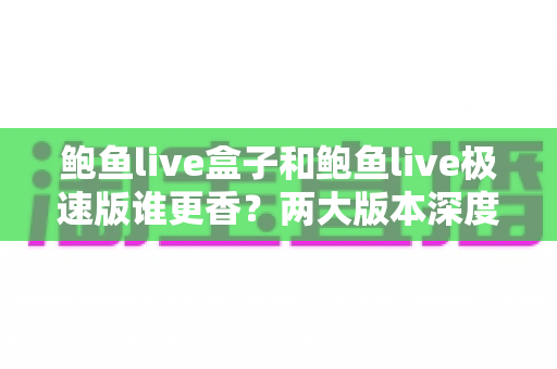 鲍鱼live盒子和鲍鱼live极速版谁更香?两大版本深度对比评测,看完不再纠结 鲍鱼live盒子和鲍鱼live极速版谁更香?两大版本深度对比评测,看完不再纠结