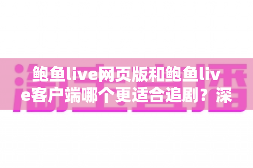 鲍鱼live网页版和鲍鱼live客户端哪个更适合追剧？深度对比帮你选对最佳追剧方式