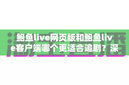 鲍鱼live网页版和鲍鱼live客户端哪个更适合追剧？深度对比帮你选对最佳追剧方式