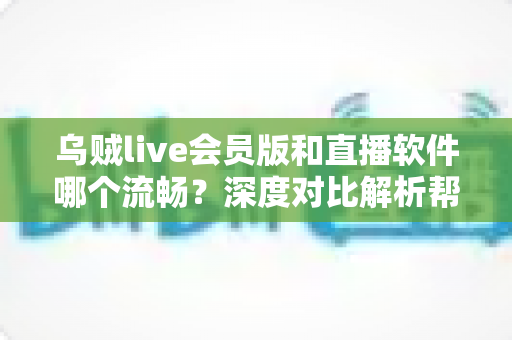 乌贼live会员版和直播软件哪个流畅?深度对比解析帮你选出最佳直播方案 乌贼live会员版和直播软件哪个流畅?深度对比解析帮你选出最佳直播方案