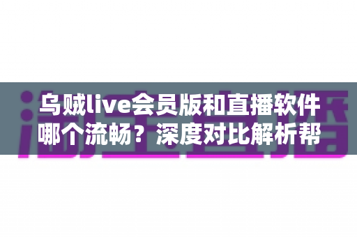 乌贼live会员版和直播软件哪个流畅？深度对比解析帮你选出最佳直播方案
