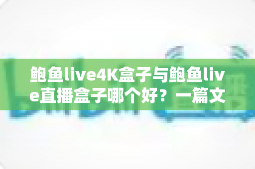 鲍鱼live4K盒子与鲍鱼live直播盒子哪个好?一篇文章帮你搞懂差异与选购要点 鲍鱼live4K盒子与鲍鱼live直播盒子哪个好?一篇文章帮你搞懂差异与选购要点
