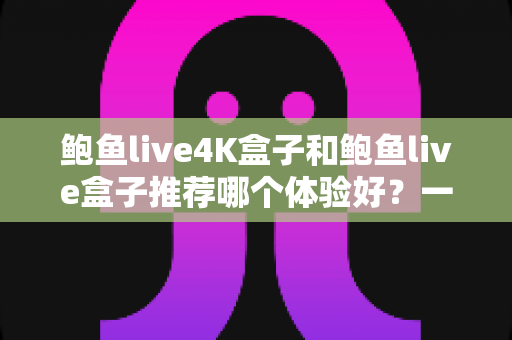 鲍鱼live4K盒子和鲍鱼live盒子推荐哪个体验好?一文看懂差异,选对不选贵 鲍鱼live4K盒子和鲍鱼live盒子推荐哪个体验好?一文看懂差异,选对不选贵
