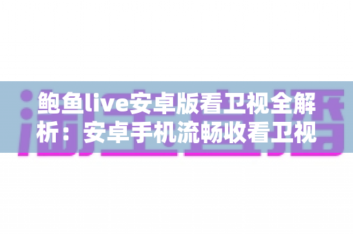 鲍鱼live安卓版看卫视全解析:安卓手机流畅收看卫视直播的功能、安装与使用指南 鲍鱼live安卓版看卫视全解析:安卓手机流畅收看卫视直播的功能、安装与使用指南