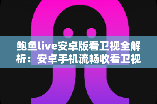 鲍鱼live安卓版看卫视全解析:安卓手机流畅收看卫视直播的功能、安装与使用指南 鲍鱼live安卓版看卫视全解析:安卓手机流畅收看卫视直播的功能、安装与使用指南