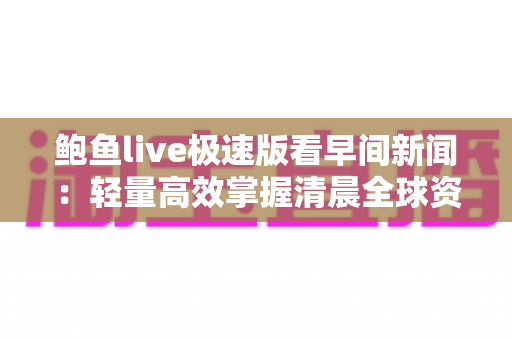 鲍鱼live极速版看早间新闻：轻量高效掌握清晨全球资讯的全新体验