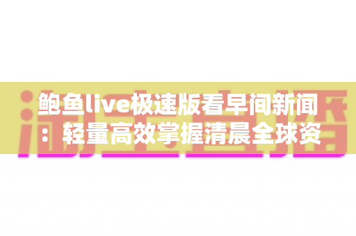 鲍鱼live极速版看早间新闻：轻量高效掌握清晨全球资讯的全新体验