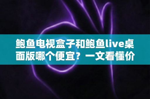 鲍鱼电视盒子和鲍鱼live桌面版哪个便宜?一文看懂价格差异与省钱选购指南 鲍鱼电视盒子和鲍鱼live桌面版哪个便宜?一文看懂价格差异与省钱选购指南