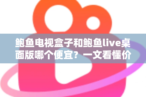 鲍鱼电视盒子和鲍鱼live桌面版哪个便宜?一文看懂价格差异与省钱选购指南 鲍鱼电视盒子和鲍鱼live桌面版哪个便宜?一文看懂价格差异与省钱选购指南
