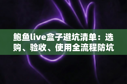 鲍鱼live盒子避坑清单:选购、验收、使用全流程防坑指南 鲍鱼live盒子避坑清单:选购、验收、使用全流程防坑指南