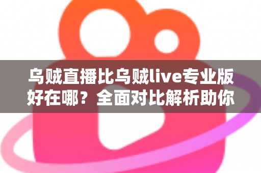 乌贼直播比乌贼live专业版好在哪?全面对比解析助你选对直播工具 乌贼直播比乌贼live专业版好在哪?全面对比解析助你选对直播工具