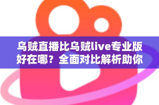 乌贼直播比乌贼live专业版好在哪？全面对比解析助你选对直播工具