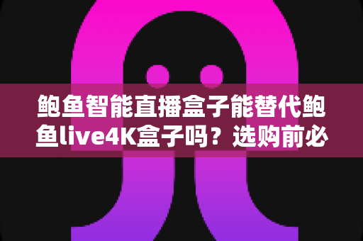 鲍鱼智能直播盒子能替代鲍鱼live4K盒子吗？选购前必读的全面对比指南