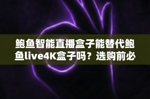 鲍鱼智能直播盒子能替代鲍鱼live4K盒子吗？选购前必读的全面对比指南