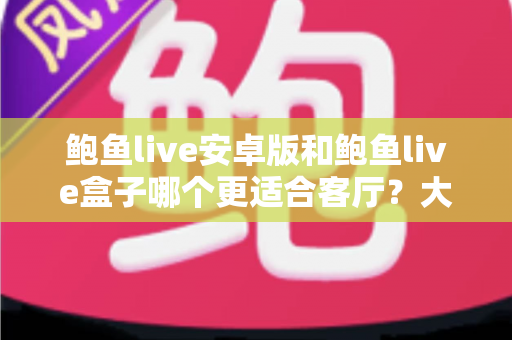 鲍鱼live安卓版和鲍鱼live盒子哪个更适合客厅?大屏家庭观影方案全方位对比指南 鲍鱼live安卓版和鲍鱼live盒子哪个更适合客厅?大屏家庭观影方案全方位对比指南