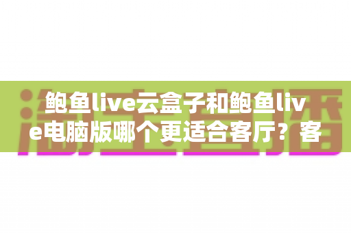 鲍鱼live云盒子和鲍鱼live电脑版哪个更适合客厅？客厅大屏观影设备全面对比与选购指南