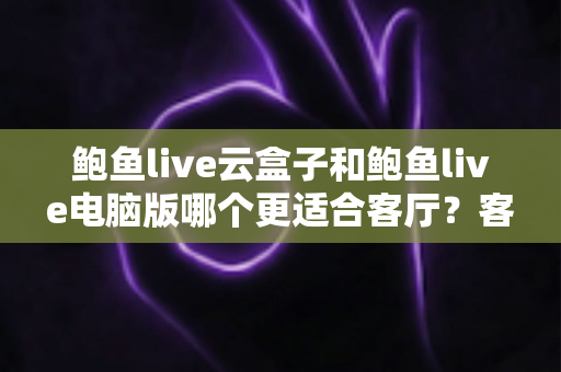 鲍鱼live云盒子和鲍鱼live电脑版哪个更适合客厅？客厅大屏观影设备全面对比与选购指南