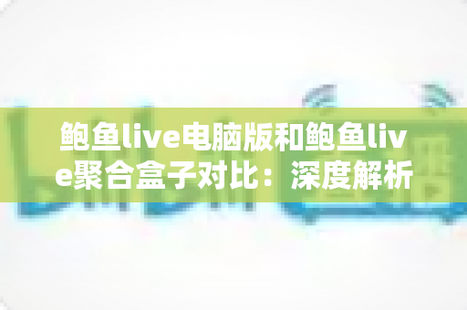 鲍鱼live电脑版和鲍鱼live聚合盒子对比:深度解析两大版本差异,帮你选出最适合的观看方案 鲍鱼live电脑版和鲍鱼live聚合盒子对比:深度解析两大版本差异,帮你选出最适合的观看方案