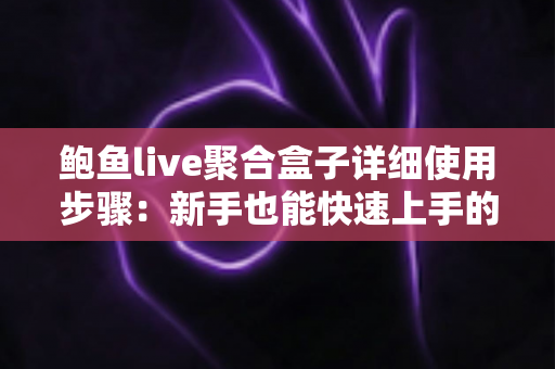 鲍鱼live聚合盒子详细使用步骤:新手也能快速上手的完整操作指南 鲍鱼live聚合盒子详细使用步骤:新手也能快速上手的完整操作指南