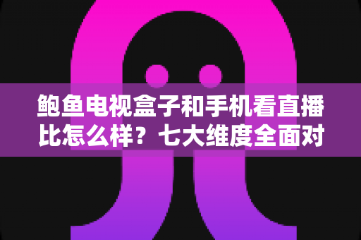 鲍鱼电视盒子和手机看直播比怎么样?七大维度全面对比,帮你找到最适合的观影方式 鲍鱼电视盒子和手机看直播比怎么样?七大维度全面对比,帮你找到最适合的观影方式