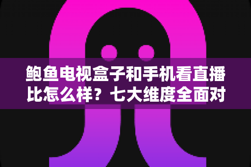 鲍鱼电视盒子和手机看直播比怎么样?七大维度全面对比,帮你找到最适合的观影方式 鲍鱼电视盒子和手机看直播比怎么样?七大维度全面对比,帮你找到最适合的观影方式