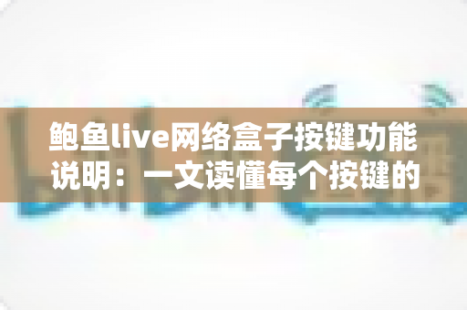 鲍鱼live网络盒子按键功能说明:一文读懂每个按键的用途,轻松玩转您的电视盒子 鲍鱼live网络盒子按键功能说明:一文读懂每个按键的用途,轻松玩转您的电视盒子