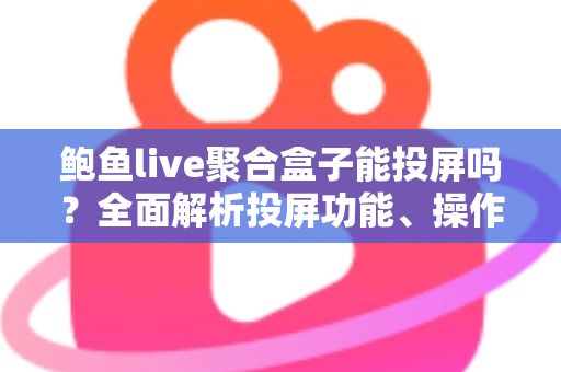 鲍鱼live聚合盒子能投屏吗？全面解析投屏功能、操作方法与常见问题