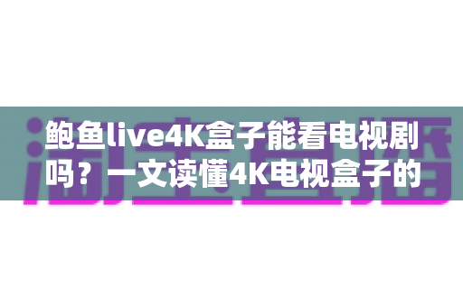 鲍鱼live4K盒子能看电视剧吗?一文读懂4K电视盒子的追剧功能与实用技巧 鲍鱼live4K盒子能看电视剧吗?一文读懂4K电视盒子的追剧功能与实用技巧