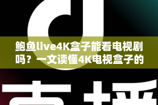 鲍鱼live4K盒子能看电视剧吗?一文读懂4K电视盒子的追剧功能与实用技巧 鲍鱼live4K盒子能看电视剧吗?一文读懂4K电视盒子的追剧功能与实用技巧