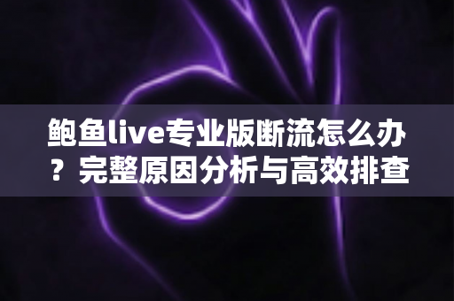 鲍鱼live专业版断流怎么办？完整原因分析与高效排查方案指南