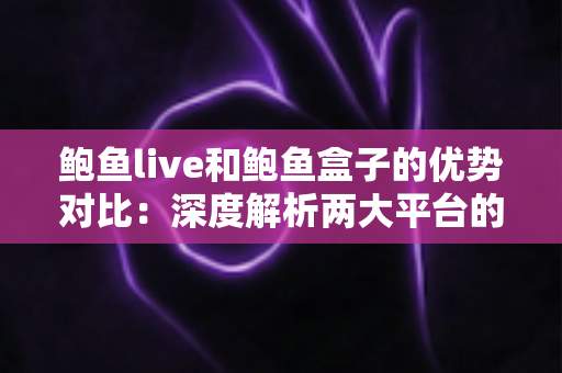 鲍鱼live和鲍鱼盒子的优势对比:深度解析两大平台的差异与选择指南 鲍鱼live和鲍鱼盒子的优势对比:深度解析两大平台的差异与选择指南