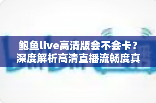 鲍鱼live高清版会不会卡?深度解析高清直播流畅度真相与全方位优化技巧 鲍鱼live高清版会不会卡?深度解析高清直播流畅度真相与全方位优化技巧