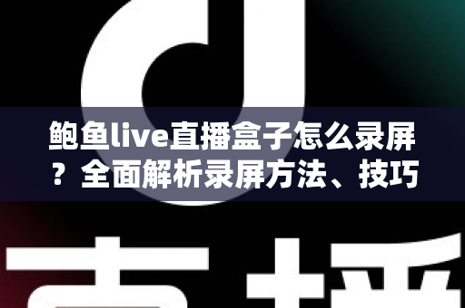 鲍鱼live直播盒子怎么录屏?全面解析录屏方法、技巧与常见问题 鲍鱼live直播盒子怎么录屏?全面解析录屏方法、技巧与常见问题