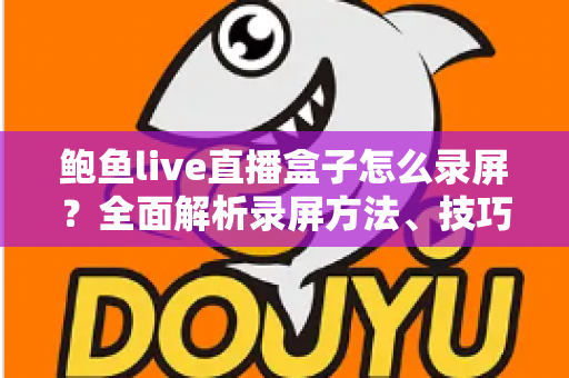 鲍鱼live直播盒子怎么录屏?全面解析录屏方法、技巧与常见问题 鲍鱼live直播盒子怎么录屏?全面解析录屏方法、技巧与常见问题
