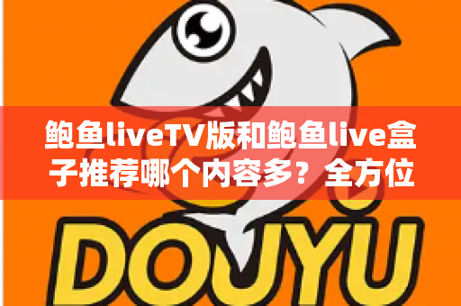 鲍鱼liveTV版和鲍鱼live盒子推荐哪个内容多？全方位对比帮你找到内容最丰富的版本