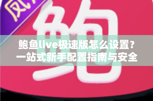 鲍鱼live极速版怎么设置?一站式新手配置指南与安全使用全攻略 鲍鱼live极速版怎么设置?一站式新手配置指南与安全使用全攻略