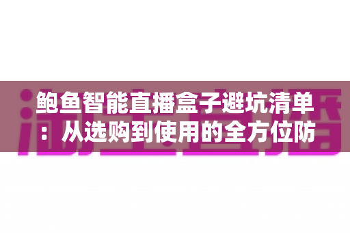 鲍鱼智能直播盒子避坑清单：从选购到使用的全方位防坑指南