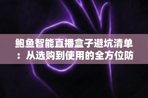 鲍鱼智能直播盒子避坑清单：从选购到使用的全方位防坑指南