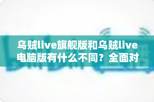 乌贼live旗舰版和乌贼live电脑版有什么不同?全面对比解析两大版本的核心差异与选择指南 乌贼live旗舰版和乌贼live电脑版有什么不同?全面对比解析两大版本的核心差异与选择指南